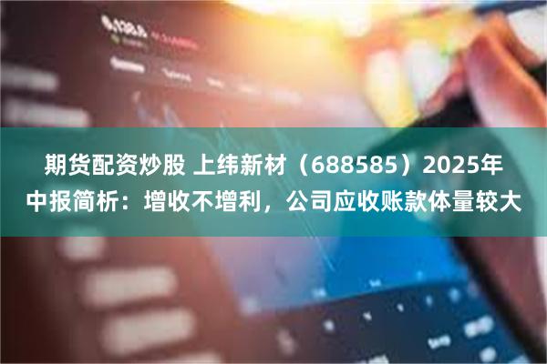 期货配资炒股 上纬新材(688585)2025年中报简析:增收不增利,公司应收账款体量较大
