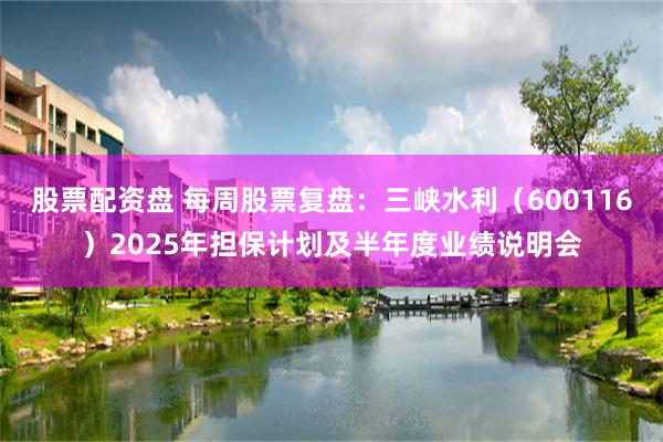 股票配资盘 每周股票复盘:三峡水利(600116)2025年担保计划及半年度业绩说明会