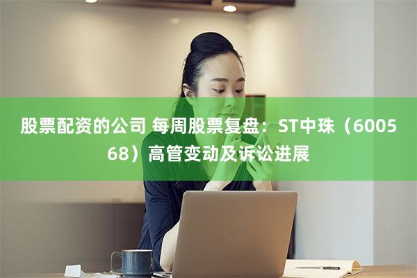 股票配资的公司 每周股票复盘：ST中珠（600568）高管变动及诉讼进展