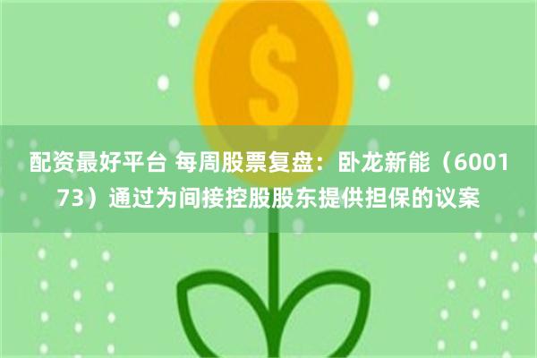 配资最好平台 每周股票复盘：卧龙新能（600173）通过为间接控股股东提供担保的议案