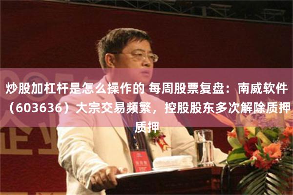 炒股加杠杆是怎么操作的 每周股票复盘：南威软件（603636）大宗交易频繁，控股股东多次解除质押