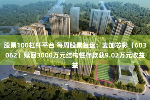 股票100杠杆平台 每周股票复盘：麦加芯彩（603062）赎回3000万元结构性存款获9.02万元收益