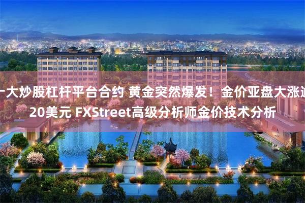 十大炒股杠杆平台合约 黄金突然爆发！金价亚盘大涨逾20美元 FXStreet高级分析师金价技术分析