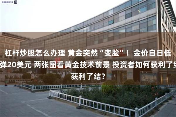 杠杆炒股怎么办理 黄金突然“变脸”！金价自日低反弹20美元 两张图看黄金技术前景 投资者如何获利了结？