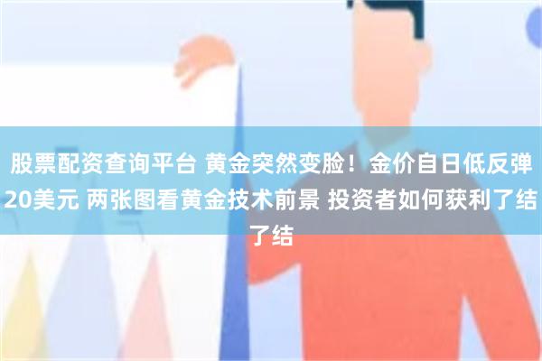 股票配资查询平台 黄金突然变脸！金价自日低反弹20美元 两张图看黄金技术前景 投资者如何获利了结
