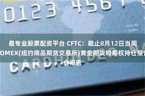 最专业股票配资平台 CFTC:截止8月12日当周COMEX(纽约商品期货交易所)黄金期货和期权持仓报告