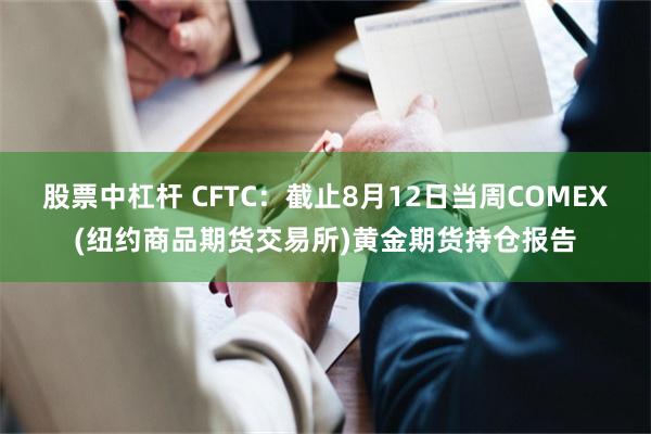股票中杠杆 CFTC:截止8月12日当周COMEX(纽约商品期货交易所)黄金期货持仓报告