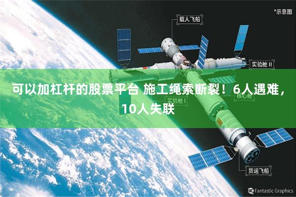 可以加杠杆的股票平台 施工绳索断裂！6人遇难，10人失联