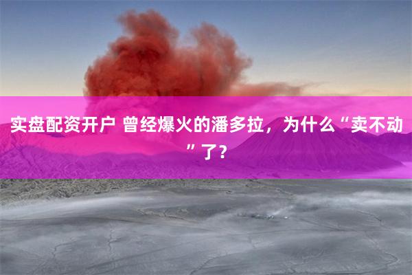 实盘配资开户 曾经爆火的潘多拉，为什么“卖不动”了？