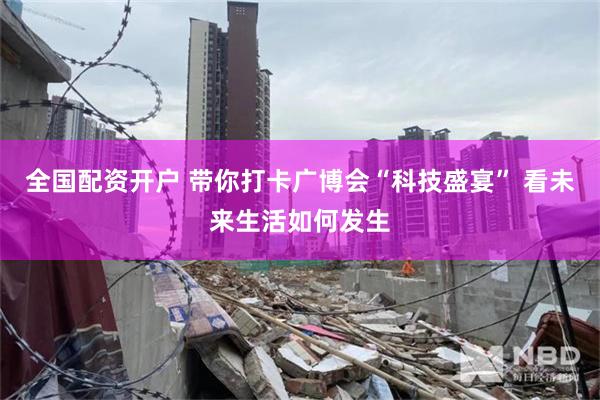 全国配资开户 带你打卡广博会“科技盛宴” 看未来生活如何发生
