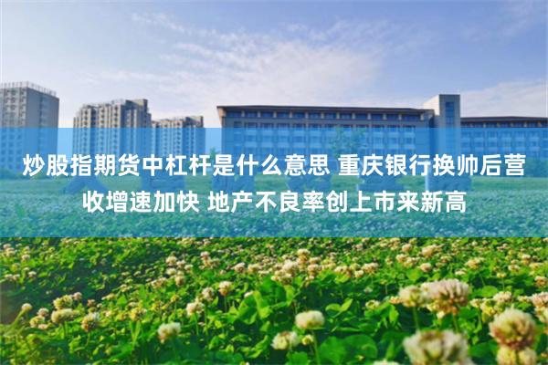 炒股指期货中杠杆是什么意思 重庆银行换帅后营收增速加快 地产不良率创上市来新高