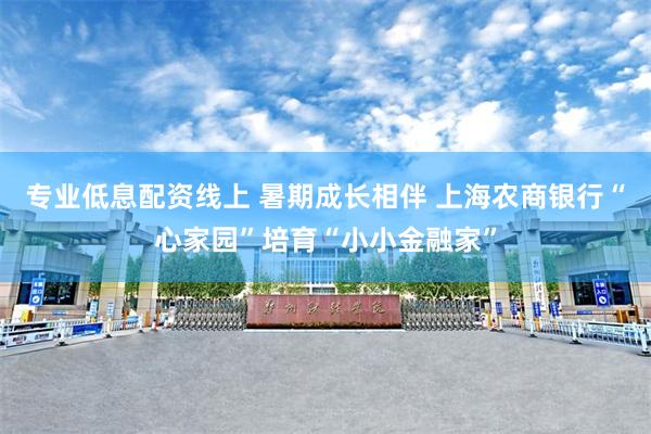 专业低息配资线上 暑期成长相伴 上海农商银行“心家园”培育“小小金融家”