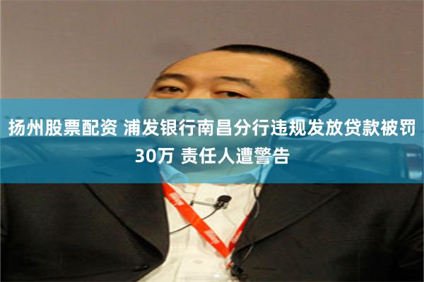 扬州股票配资 浦发银行南昌分行违规发放贷款被罚30万 责任人遭警告