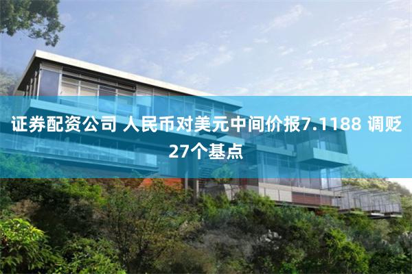 证券配资公司 人民币对美元中间价报7.1188 调贬27个基点