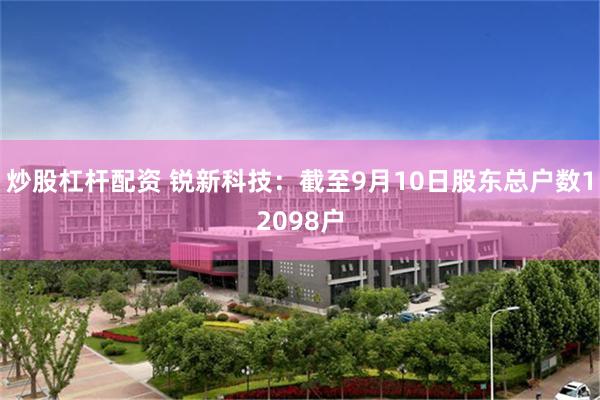 炒股杠杆配资 锐新科技：截至9月10日股东总户数12098户