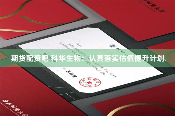 期货配资吧 科华生物：认真落实估值提升计划