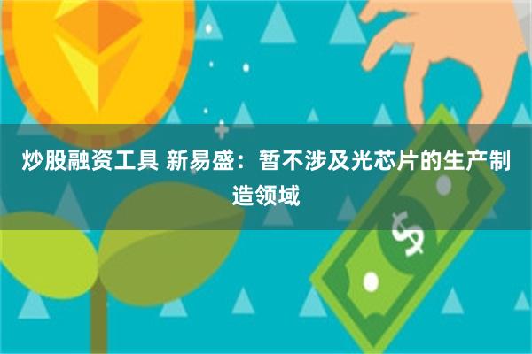 炒股融资工具 新易盛：暂不涉及光芯片的生产制造领域