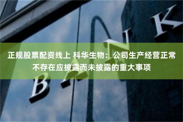 正规股票配资线上 科华生物：公司生产经营正常不存在应披露而未披露的重大事项