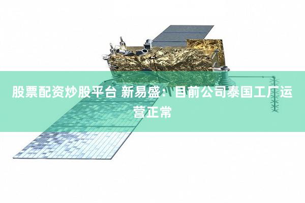 股票配资炒股平台 新易盛：目前公司泰国工厂运营正常