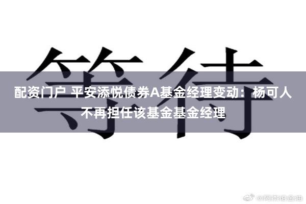 配资门户 平安添悦债券A基金经理变动：杨可人不再担任该基金基金经理