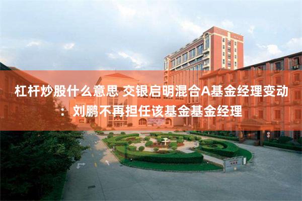 杠杆炒股什么意思 交银启明混合A基金经理变动：刘鹏不再担任该基金基金经理