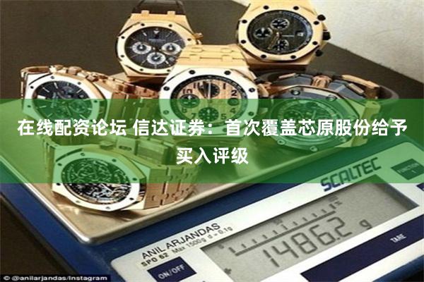 在线配资论坛 信达证券：首次覆盖芯原股份给予买入评级