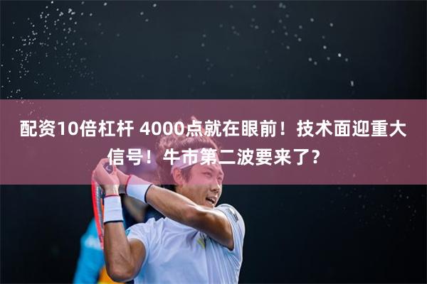 配资10倍杠杆 4000点就在眼前！技术面迎重大信号！牛市第二波要来了？
