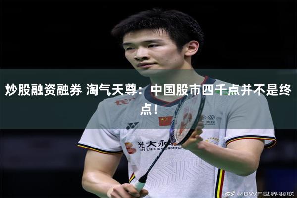 炒股融资融券 淘气天尊：中国股市四千点并不是终点！