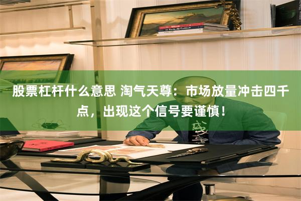 股票杠杆什么意思 淘气天尊：市场放量冲击四千点，出现这个信号要谨慎！