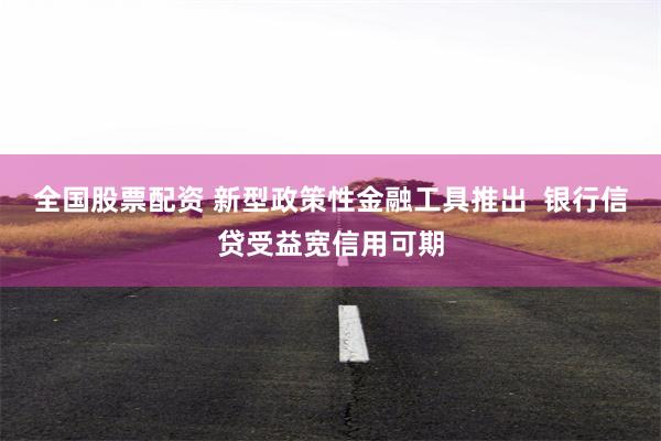 全国股票配资 新型政策性金融工具推出  银行信贷受益宽信用可期