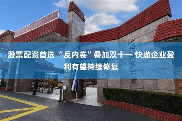 股票配资首选 “反内卷”叠加双十一 快递企业盈利有望持续修复