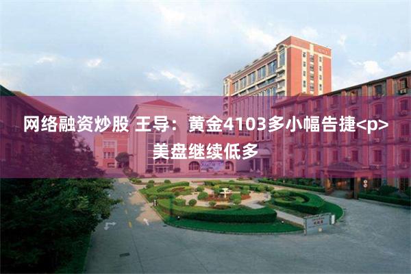 网络融资炒股 王导：黄金4103多小幅告捷<p>美盘继续低多