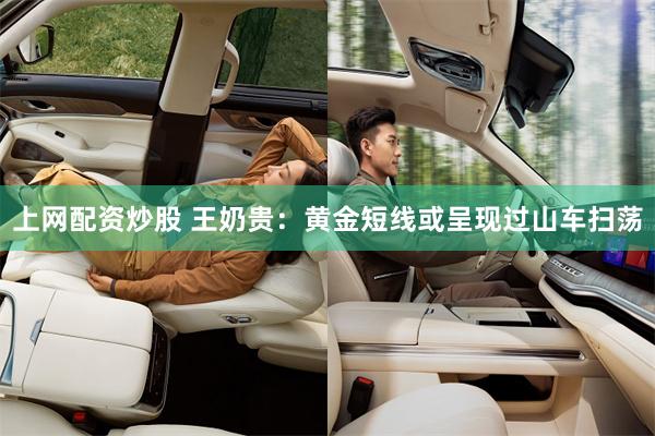 上网配资炒股 王奶贵：黄金短线或呈现过山车扫荡