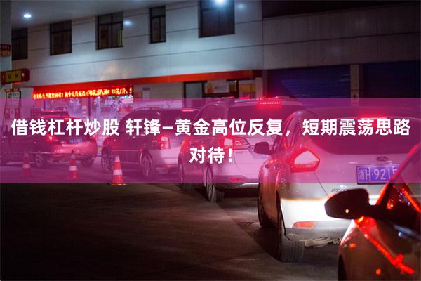 借钱杠杆炒股 轩锋—黄金高位反复，短期震荡思路对待！
