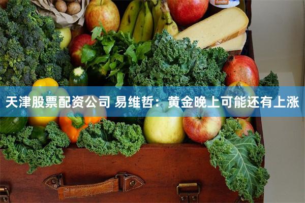 天津股票配资公司 易维哲：黄金晚上可能还有上涨