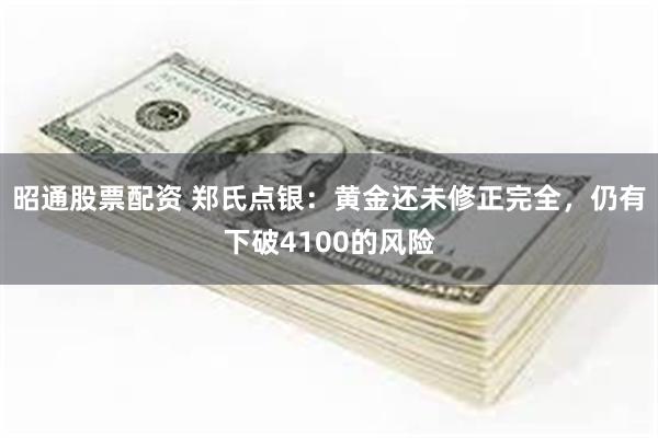 昭通股票配资 郑氏点银：黄金还未修正完全，仍有下破4100的风险
