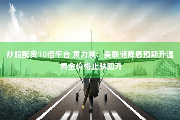 炒股配资10倍平台 黄力晨：美联储降息预期升温 黄金价格止跌回升