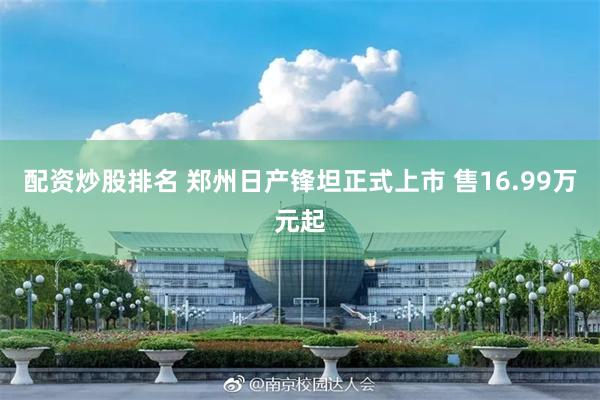 配资炒股排名 郑州日产锋坦正式上市 售16.99万元起