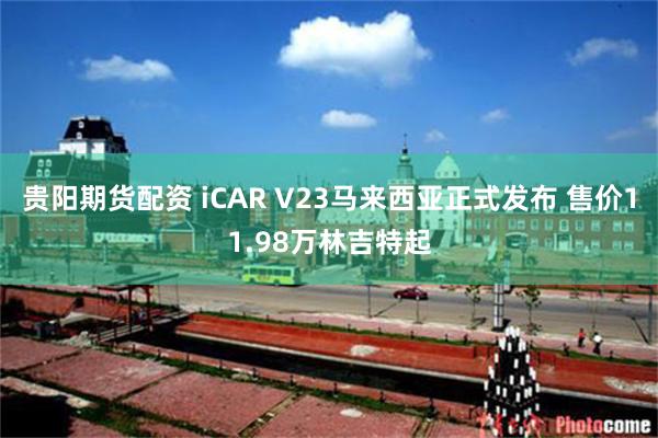 贵阳期货配资 iCAR V23马来西亚正式发布 售价11.98万林吉特起