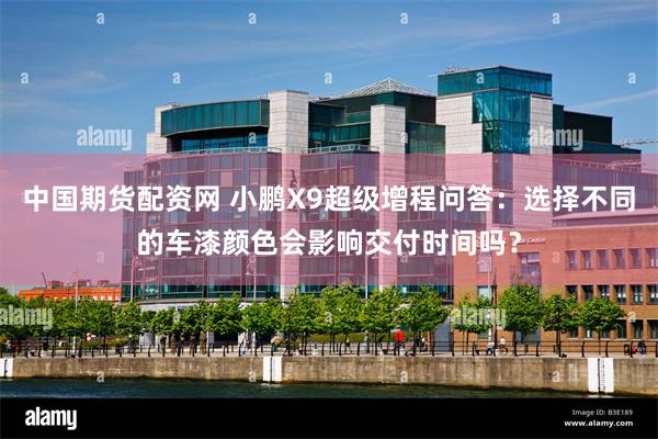 中国期货配资网 小鹏X9超级增程问答：选择不同的车漆颜色会影响交付时间吗？