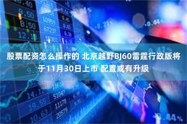 股票配资怎么操作的 北京越野BJ60雷霆行政版将于11月30日上市 配置或有升级