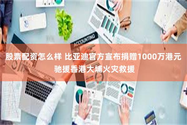股票配资怎么样 比亚迪官方宣布捐赠1000万港元 驰援香港大埔火灾救援