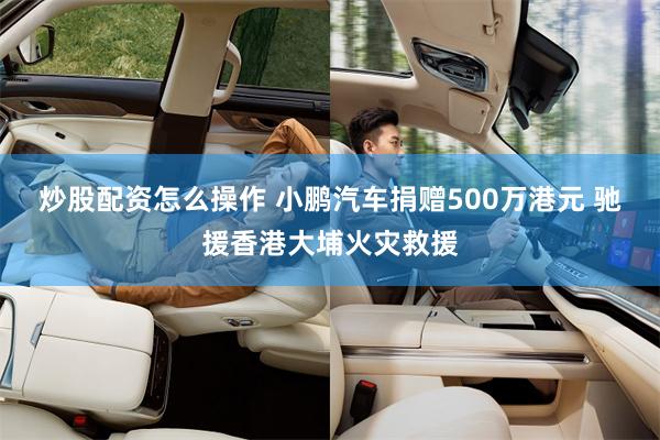 炒股配资怎么操作 小鹏汽车捐赠500万港元 驰援香港大埔火灾救援