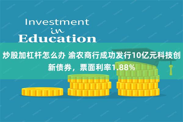 炒股加杠杆怎么办 渝农商行成功发行10亿元科技创新债券，票面利率1.88%