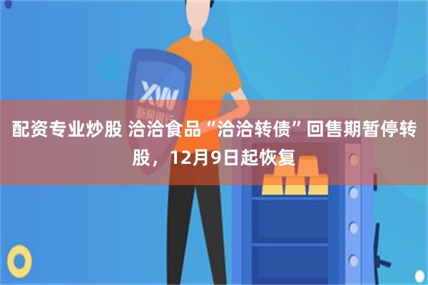 配资专业炒股 洽洽食品“洽洽转债”回售期暂停转股，12月9日起恢复