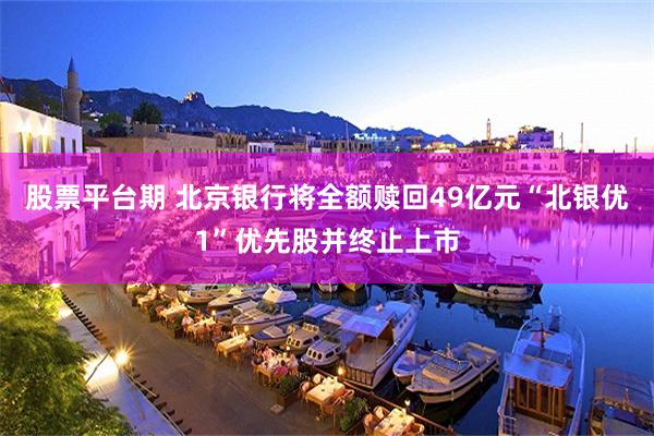 股票平台期 北京银行将全额赎回49亿元“北银优1”优先股并终止上市