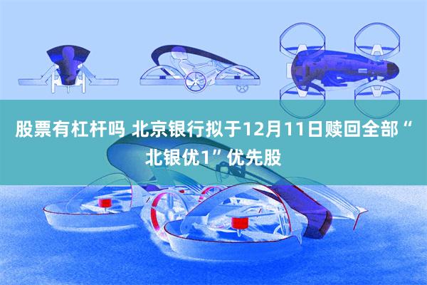 股票有杠杆吗 北京银行拟于12月11日赎回全部“北银优1”优先股