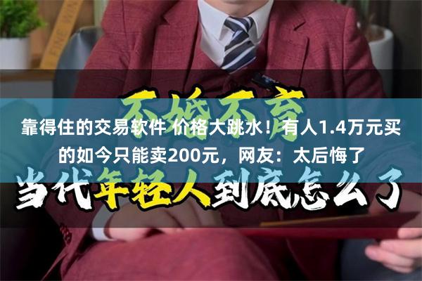 靠得住的交易软件 价格大跳水！有人1.4万元买的如今只能卖200元，网友：太后悔了