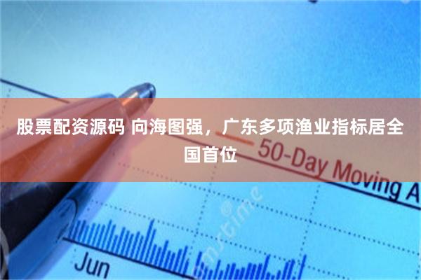 股票配资源码 向海图强，广东多项渔业指标居全国首位