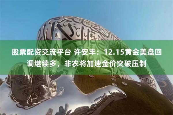 股票配资交流平台 许安丰：12.15黄金美盘回调继续多，非农将加速金价突破压制